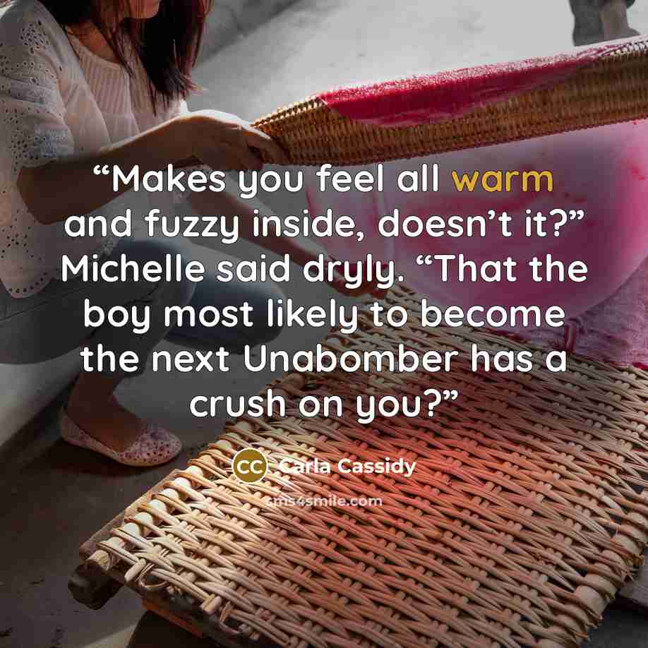 “Makes you feel all warm and fuzzy inside, doesn’t it?” Michelle said dryly. “That the boy most likely to become the next Unabomber has a crush on you?” quote by Carla Cassidy