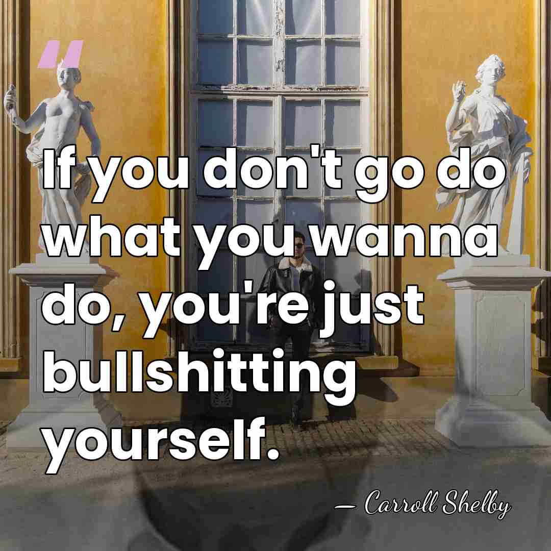 If you don't go do what you wanna do, you're just bullshitting&hellip; - Carroll Shelby