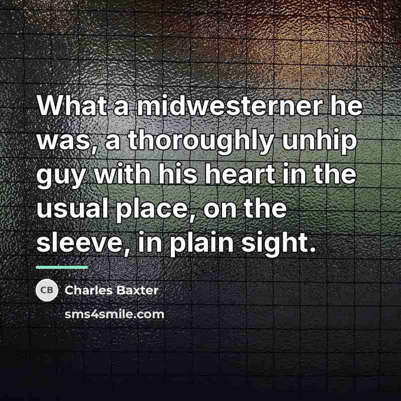 “What a midwesterner he was, a thoroughly unhip guy with…” quote by Charles Baxter