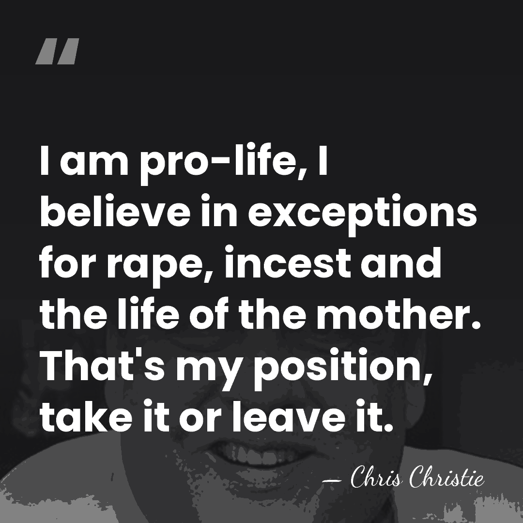 I am pro-life, I believe in exceptions for rape, incest and the&hellip; - Chris Christie