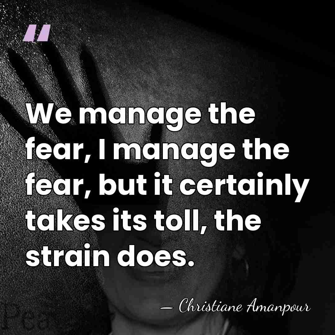 We manage the fear, I manage the fear, but it certainly takes&hellip; - Christiane Amanpour