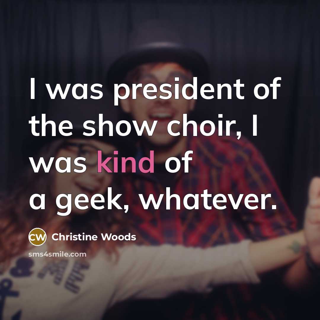 “I was president of the show choir, I was kind…” quote by Christine Woods