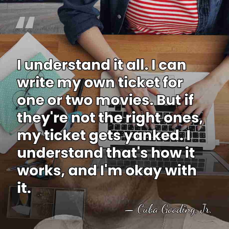 I understand it all. I can write my own ticket for one&hellip; - Cuba Gooding, Jr.