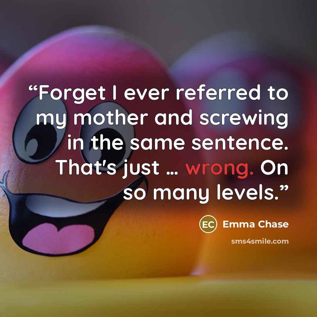 “Forget I ever referred to my mother and screwing in the same sentence. That's just … wrong. On so many levels.” quote by Emma Chase