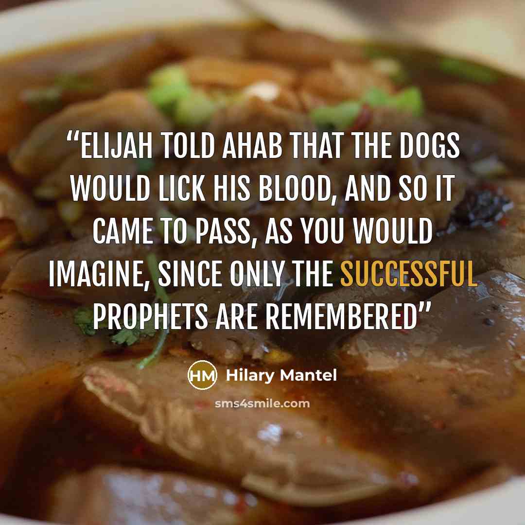 “Elijah told Ahab that the dogs would lick his blood, and so it came to pass, as you would imagine, since only the successful prophets are remembered” quote by Hilary Mantel