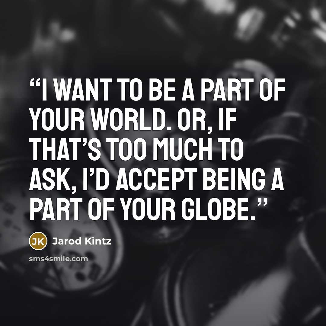 “I want to be a part of your world. Or, if that’s too much to ask, I’d accept being a part of your globe.” quote by Jarod Kintz