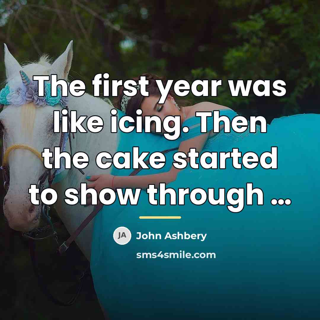 “The first year was like icing. Then the cake started…” quote by John Ashbery