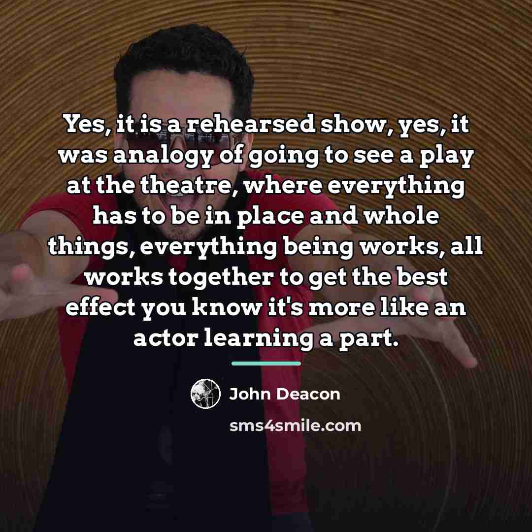“Yes, it is a rehearsed show, yes, it was analogy…” quote by John Deacon