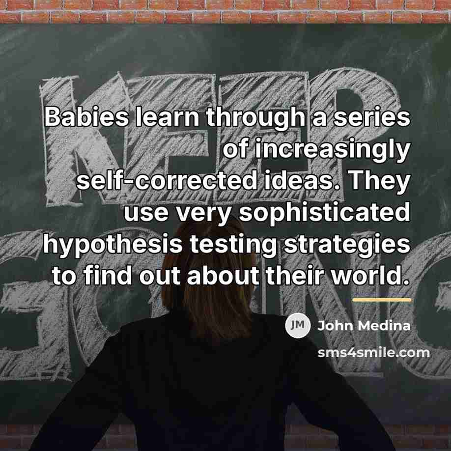 “Babies learn through a series of increasingly self-corrected ideas. They…” quote by John Medina