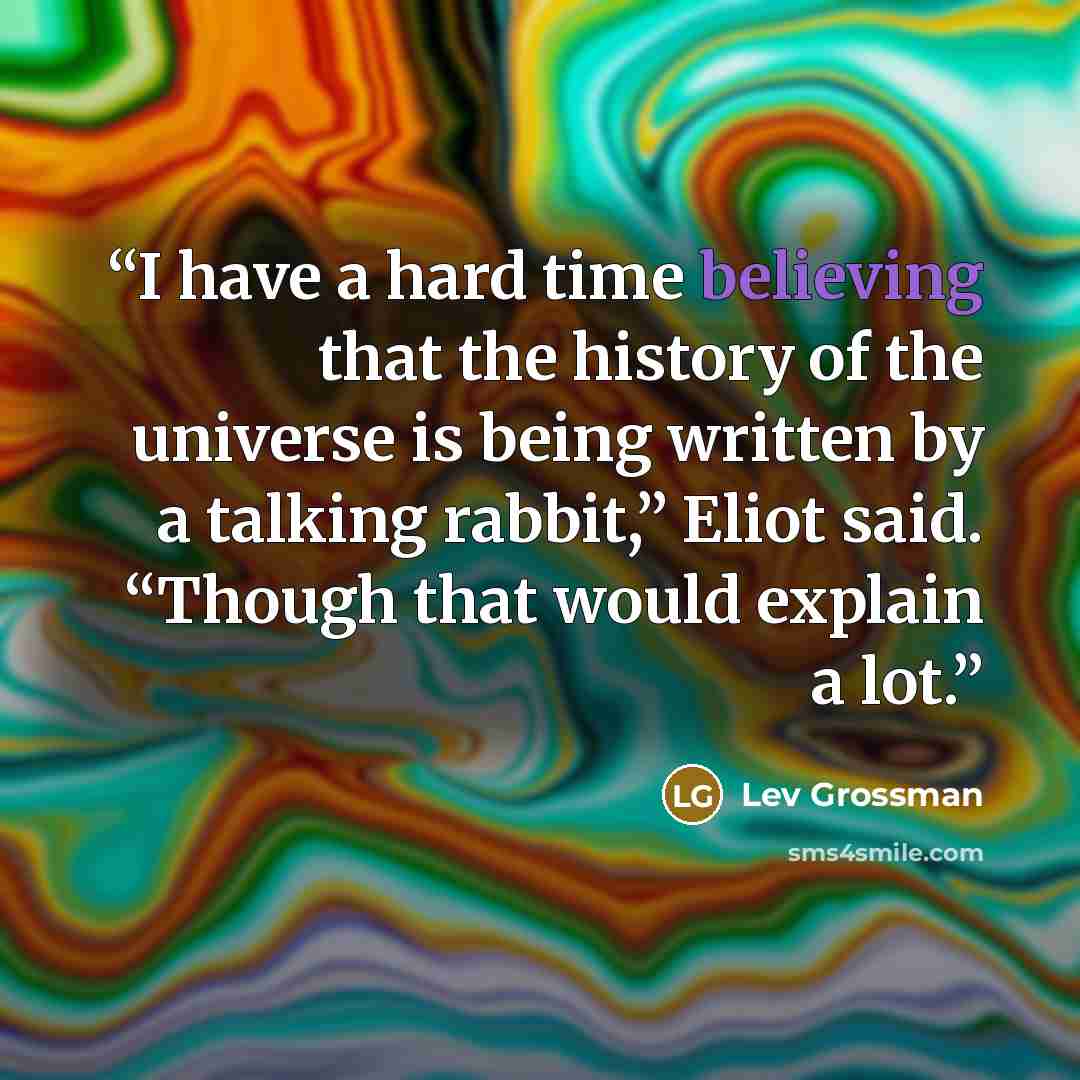 “I have a hard time believing that the history of the universe is being written by a talking rabbit,” Eliot said. “Though that would explain a lot.” quote by Lev Grossman