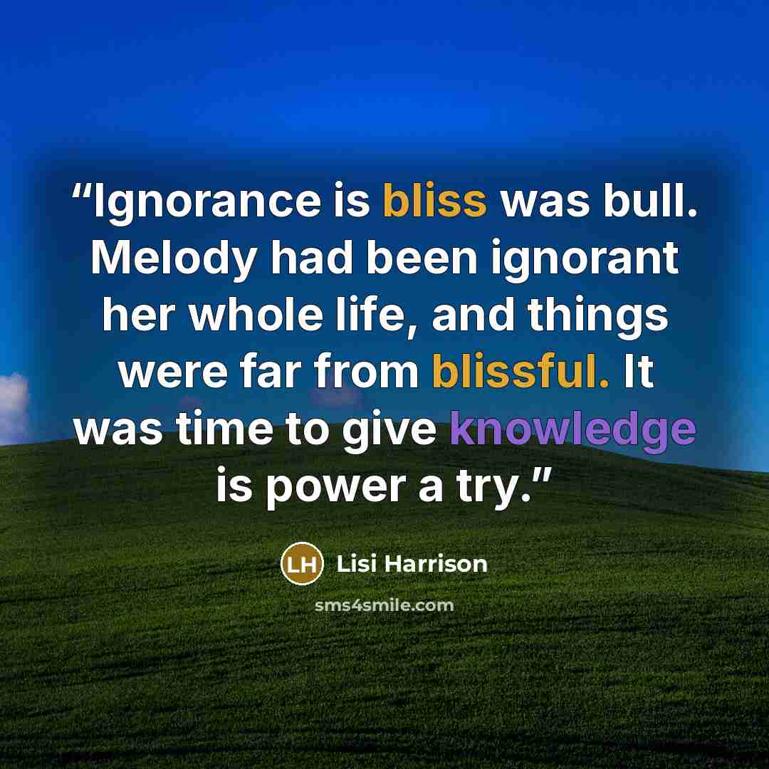 “Ignorance is bliss was bull. Melody had been ignorant her whole life, and things were far from blissful. It was time to give knowledge is power a try.” quote by Lisi Harrison