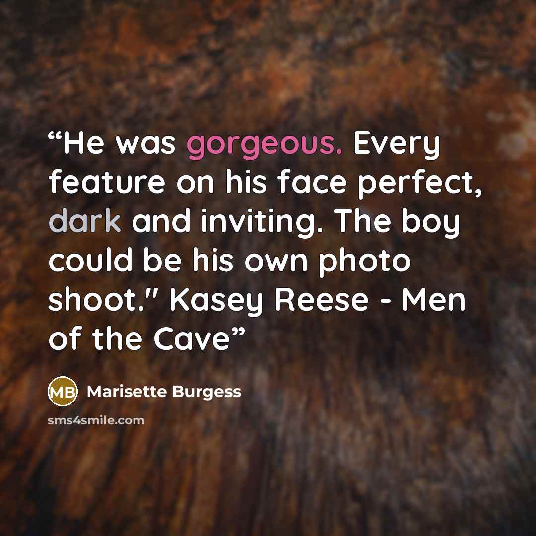 “He was gorgeous. Every feature on his face perfect, dark and inviting. The boy could be his own photo shoot." Kasey Reese - Men of the Cave” quote by Marisette Burgess