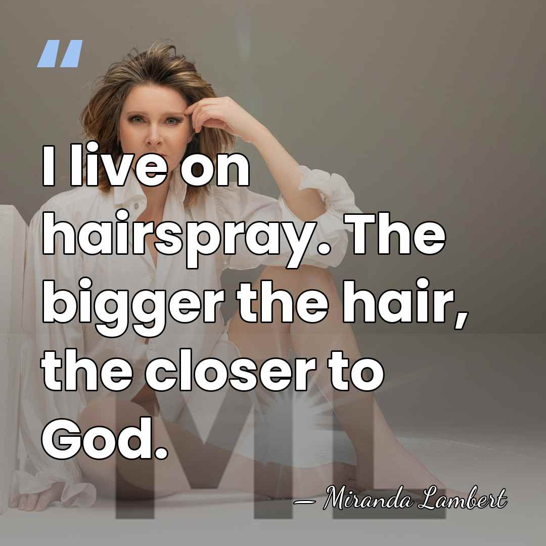 I live on hairspray. The bigger the hair, the closer to God. - Miranda Lambert