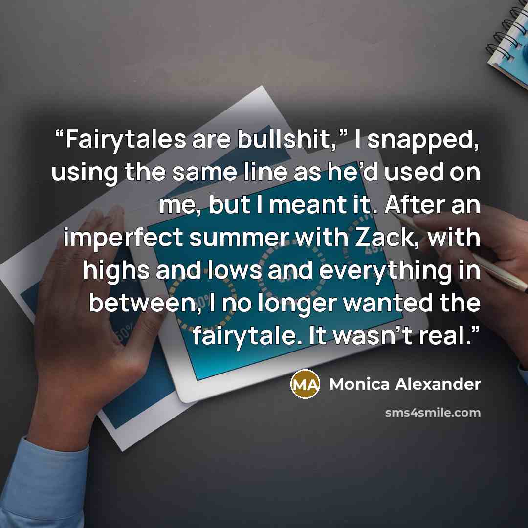 “Fairytales are bullshit,” I snapped, using the same line as he’d used on me, but I meant it. After an imperfect summer with Zack, with highs and lows and everything in between, I no longer wanted the fairytale. It wasn’t real.” quote by Monica Alexander