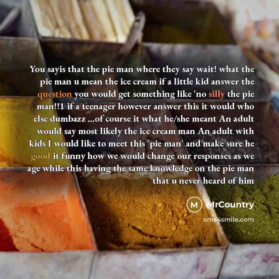 “You sayis that the pie man where they say wait! what the pie man u mean the ice cream if a little kid answer the question you would get something like 'no silly the pie man!!1 if a teenager however answer this it would who else dumbazz …of course it what he/she meant An adult would say most likely…” quote by MrCountry