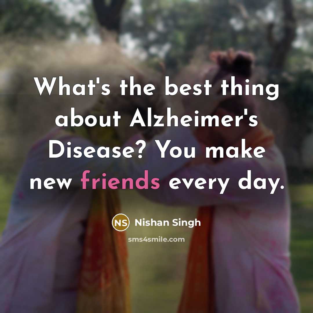 “What's the best thing about Alzheimer's Disease? You make new friends every day.” quote by Nishan Singh