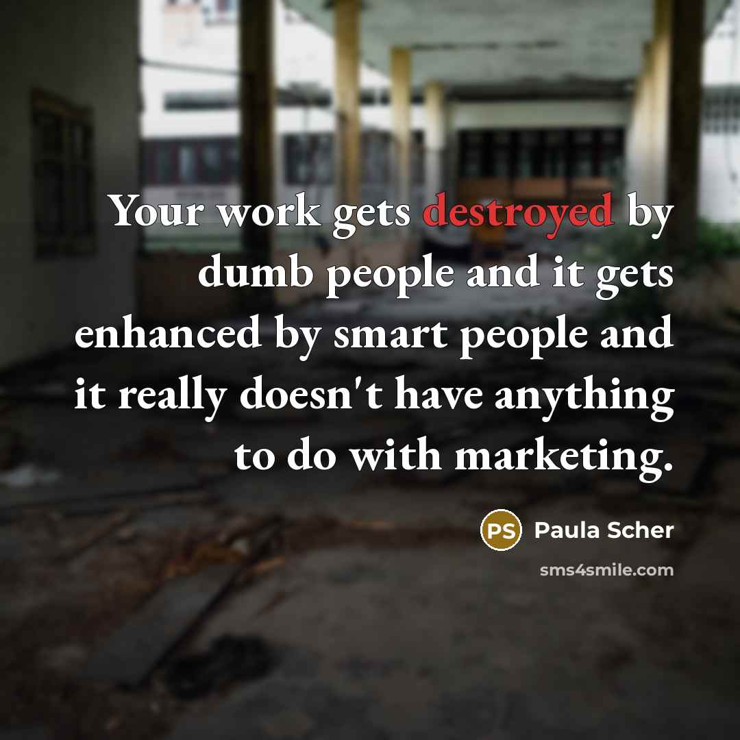 “Your work gets destroyed by dumb people and it gets enhanced by smart people and it really doesn't have anything to do with marketing.” quote by Paula Scher