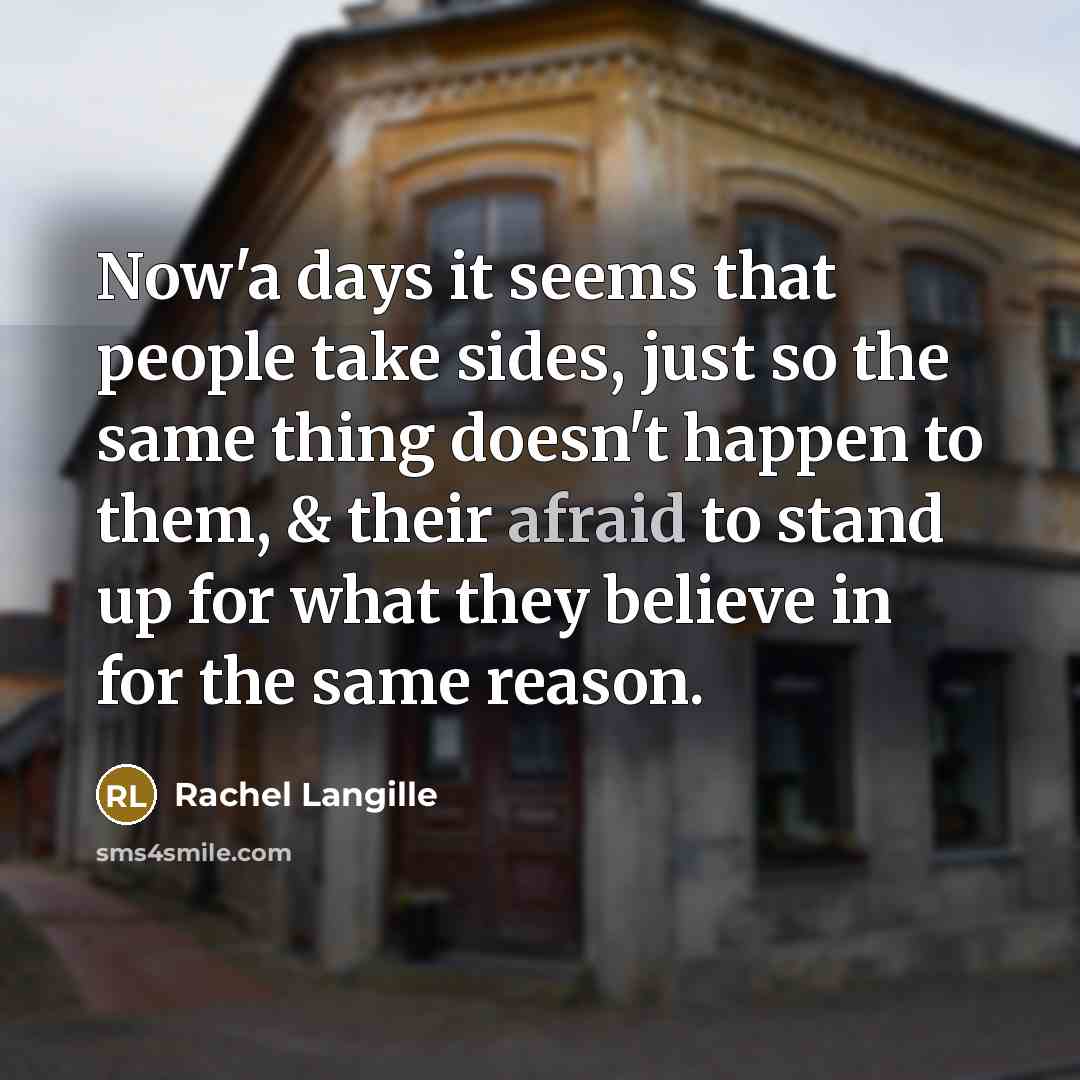 “Now'a days it seems that people take sides, just so the same thing doesn't happen to them, & their afraid to stand up for what they believe in for the same reason.” quote by Rachel Langille