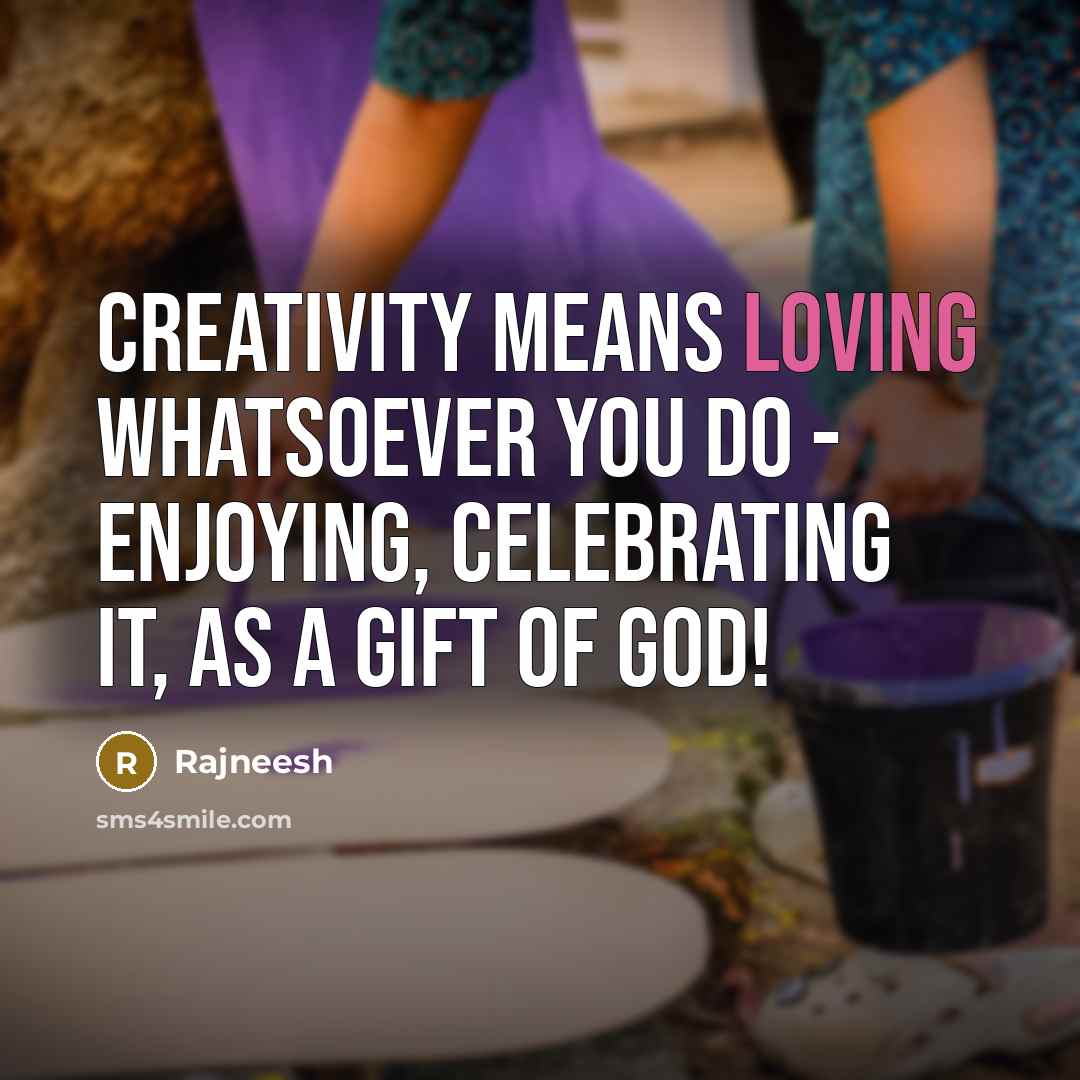 “Creativity means loving whatsoever you do - enjoying, celebrating it,…” quote by Rajneesh