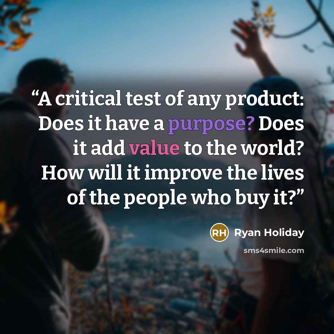 “A critical test of any product: Does it have a purpose? Does it add value to the world? How will it improve the lives of the people who buy it?” quote by Ryan Holiday