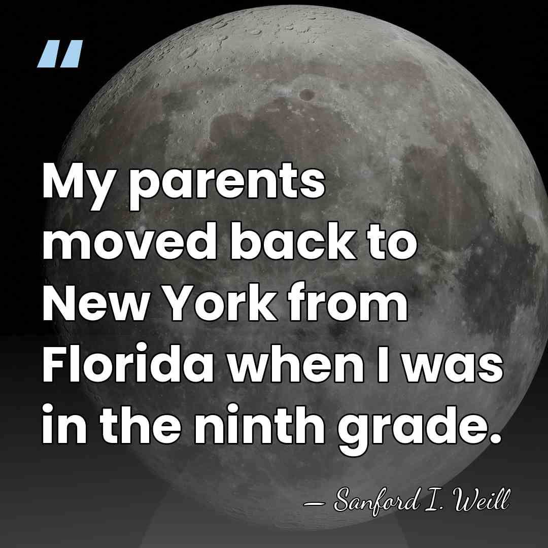 My parents moved back to New York from Florida when I was&hellip; - Sanford I. Weill