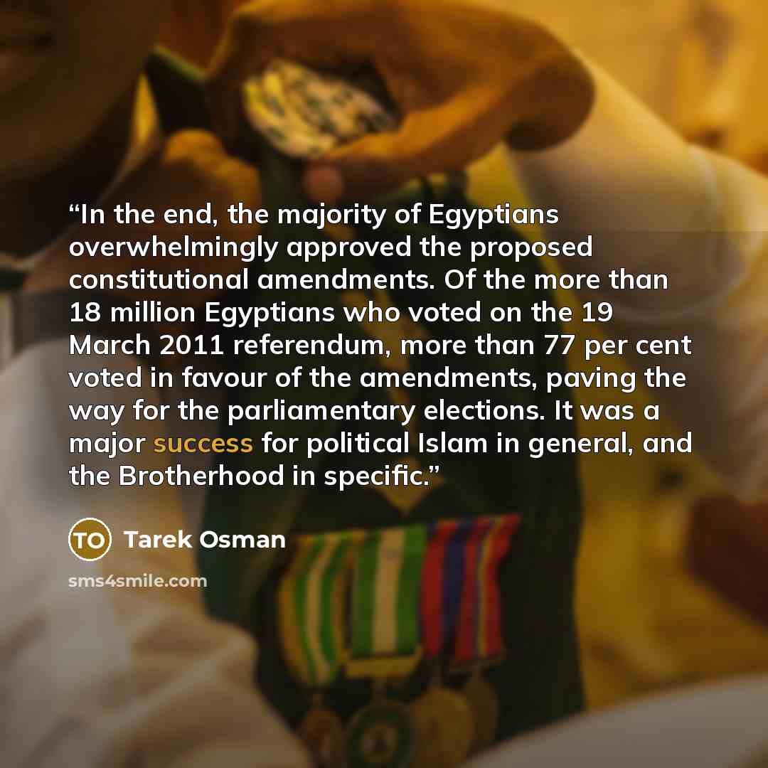“In the end, the majority of Egyptians overwhelmingly approved the proposed constitutional amendments. Of the more than 18 million Egyptians who voted on the 19 March 2011 referendum, more than 77 per cent voted in favour of the amendments, paving the way for the parliamentary elections. It was a…” quote by Tarek Osman
