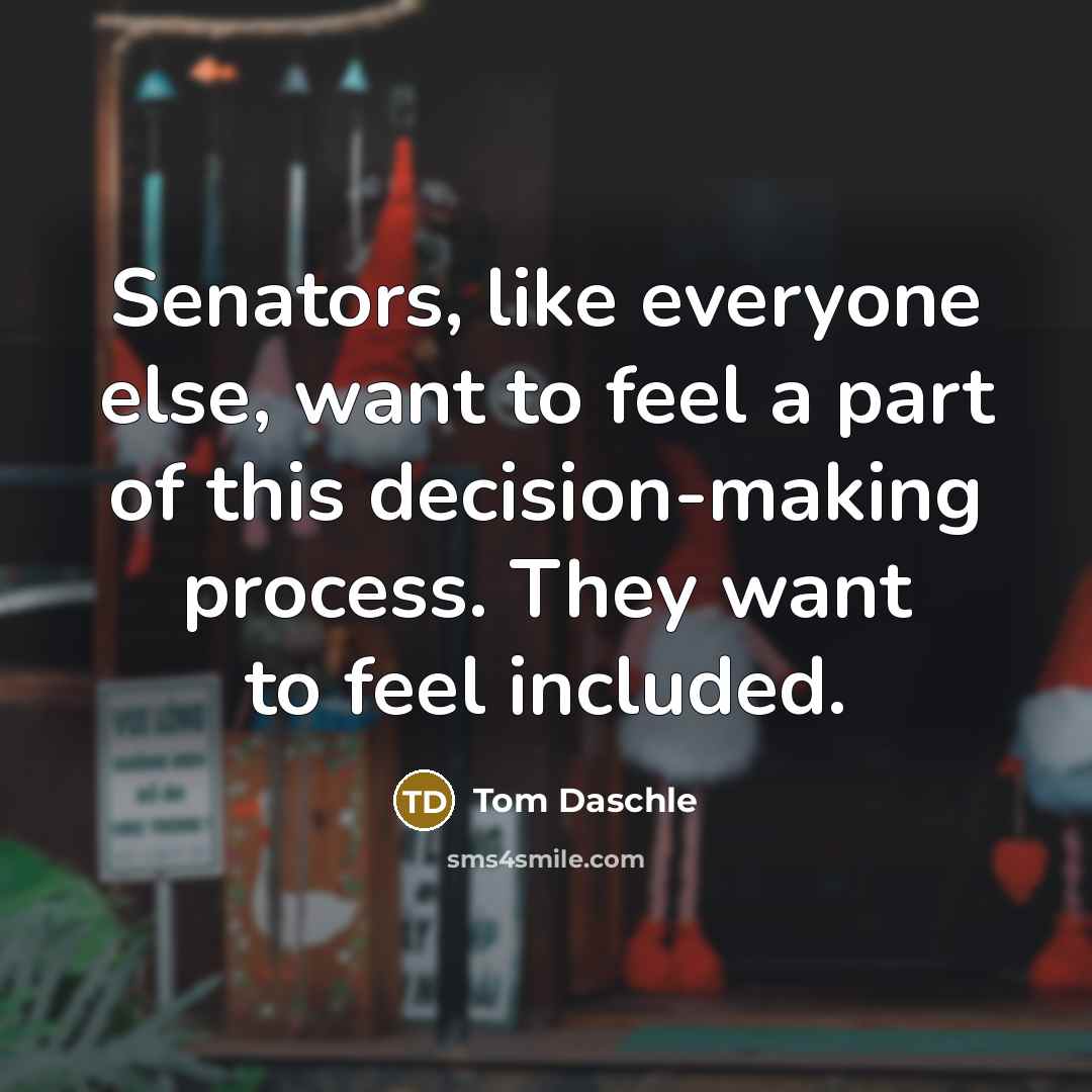 “Senators, like everyone else, want to feel a part of…” quote by Tom Daschle