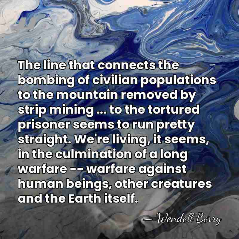 The line that connects the bombing of civilian populations to the mountain&hellip; - Wendell Berry