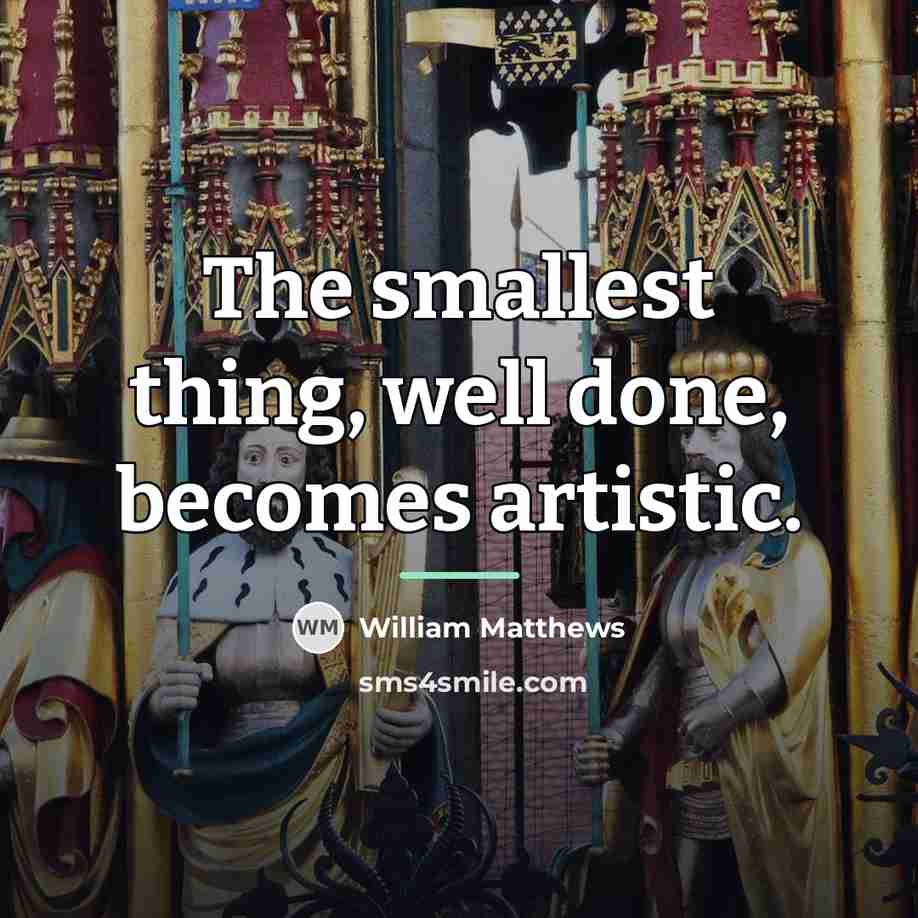 “The smallest thing, well done, becomes artistic.…” quote by William Matthews