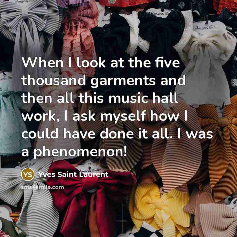 “When I look at the five thousand garments and then all this music hall work, I ask myself how I could have done it all. I was a phenomenon!” quote by Yves Saint Laurent