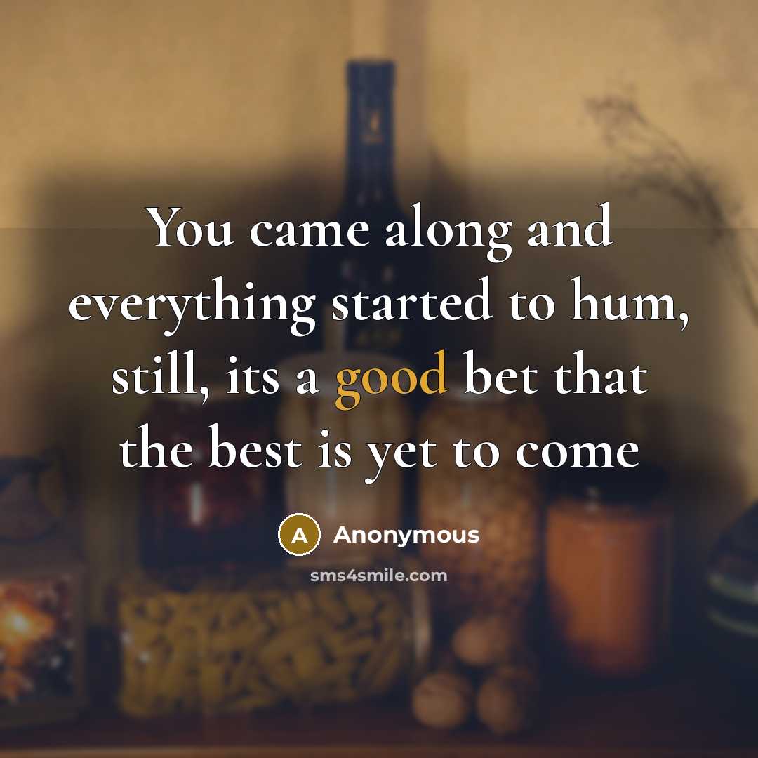 “You came along and everything started to hum, still, its a good bet that the best is yet to come” quote by Anonymous