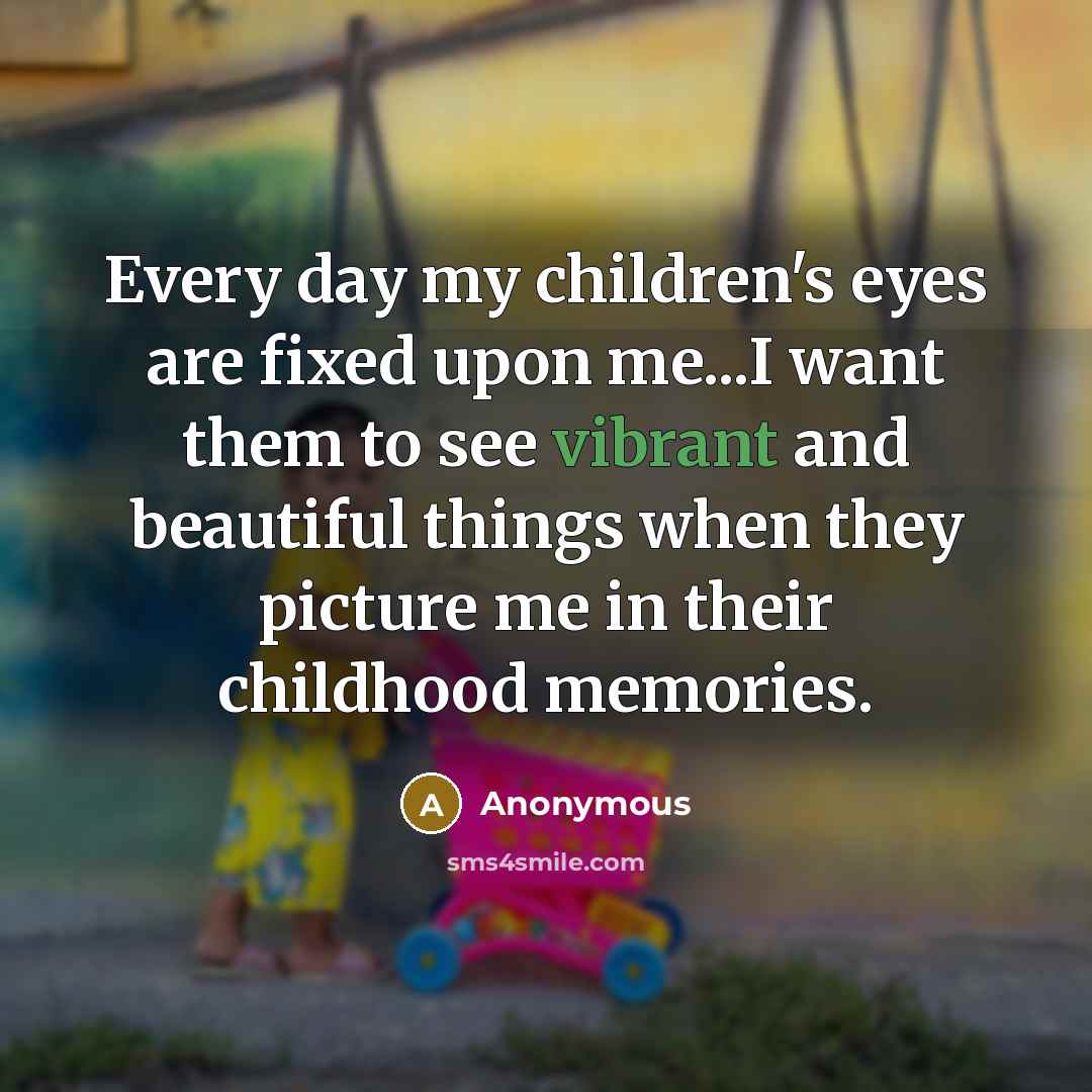 “Every day my children's eyes are fixed upon me...I want…” quote by Anonymous