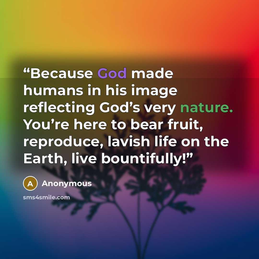 “Because God made humans in his image reflecting God’s very nature. You’re here to bear fruit, reproduce, lavish life on the Earth, live bountifully!” quote by Anonymous