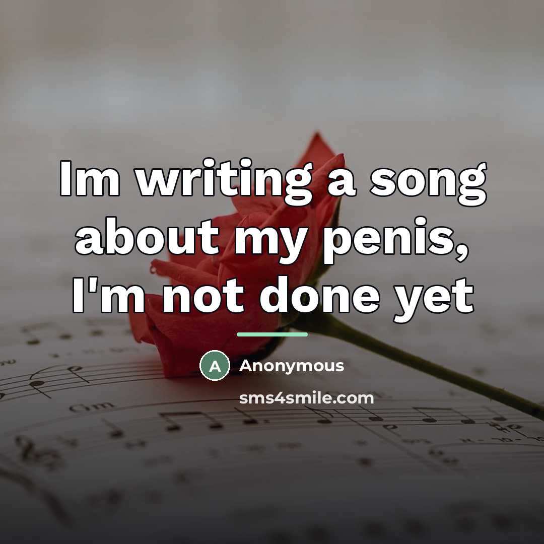 “Im writing a song about my penis, I'm not done…” quote by Anonymous