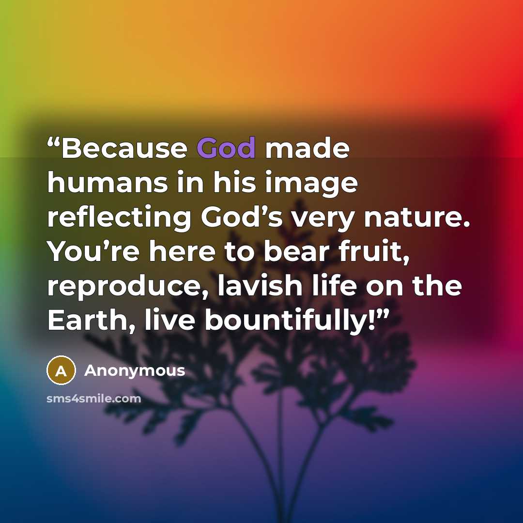 “Because God made humans in his image reflecting God’s very nature. You’re here to bear fruit, reproduce, lavish life on the Earth, live bountifully!” quote by Anonymous