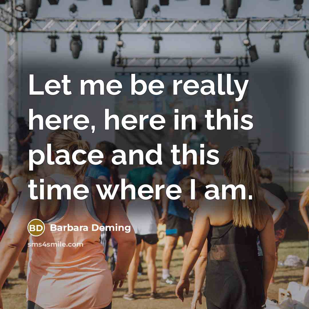 “Let me be really here, here in this place and…” quote by Barbara Deming