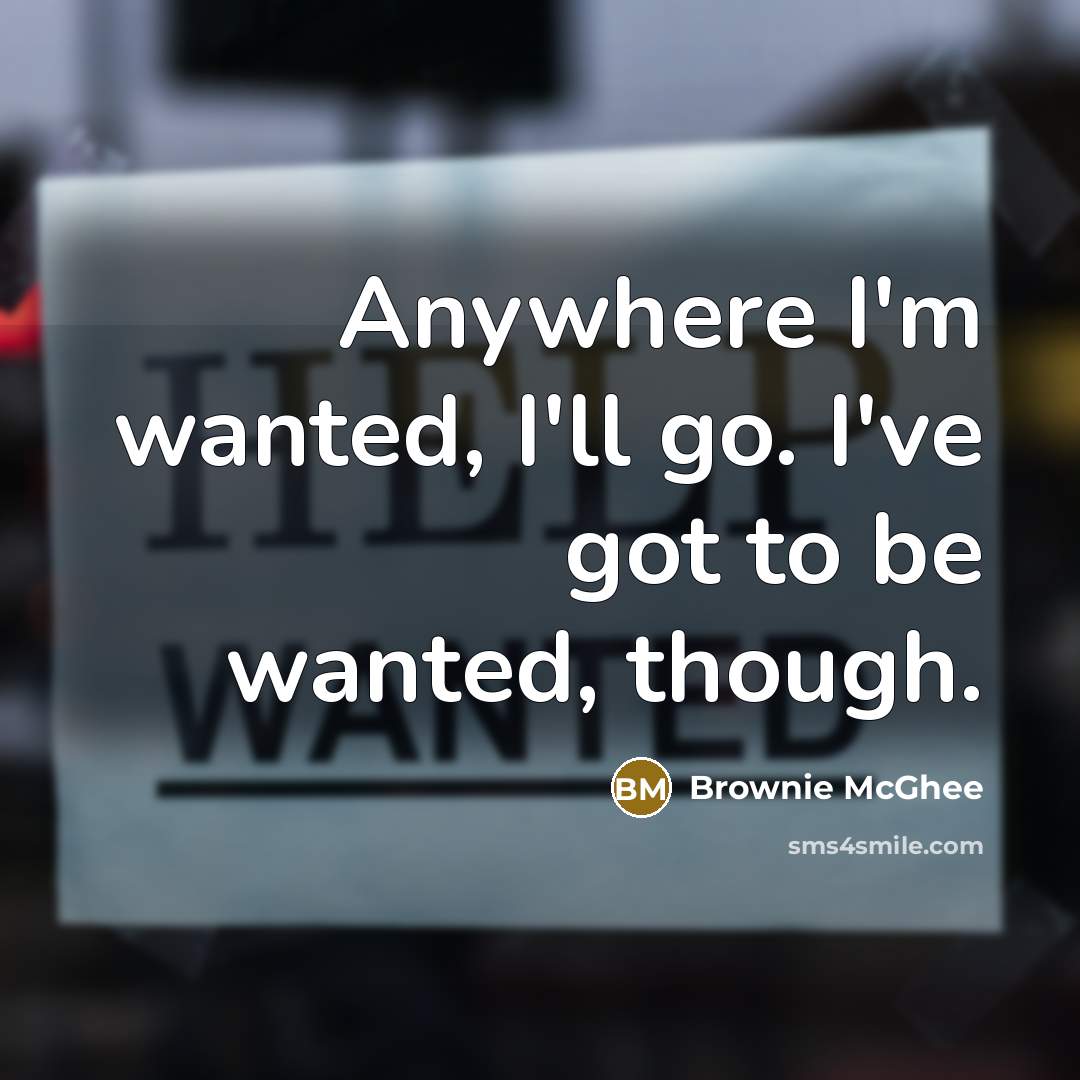 “Anywhere I'm wanted, I'll go. I've got to be wanted,…” quote by Brownie McGhee