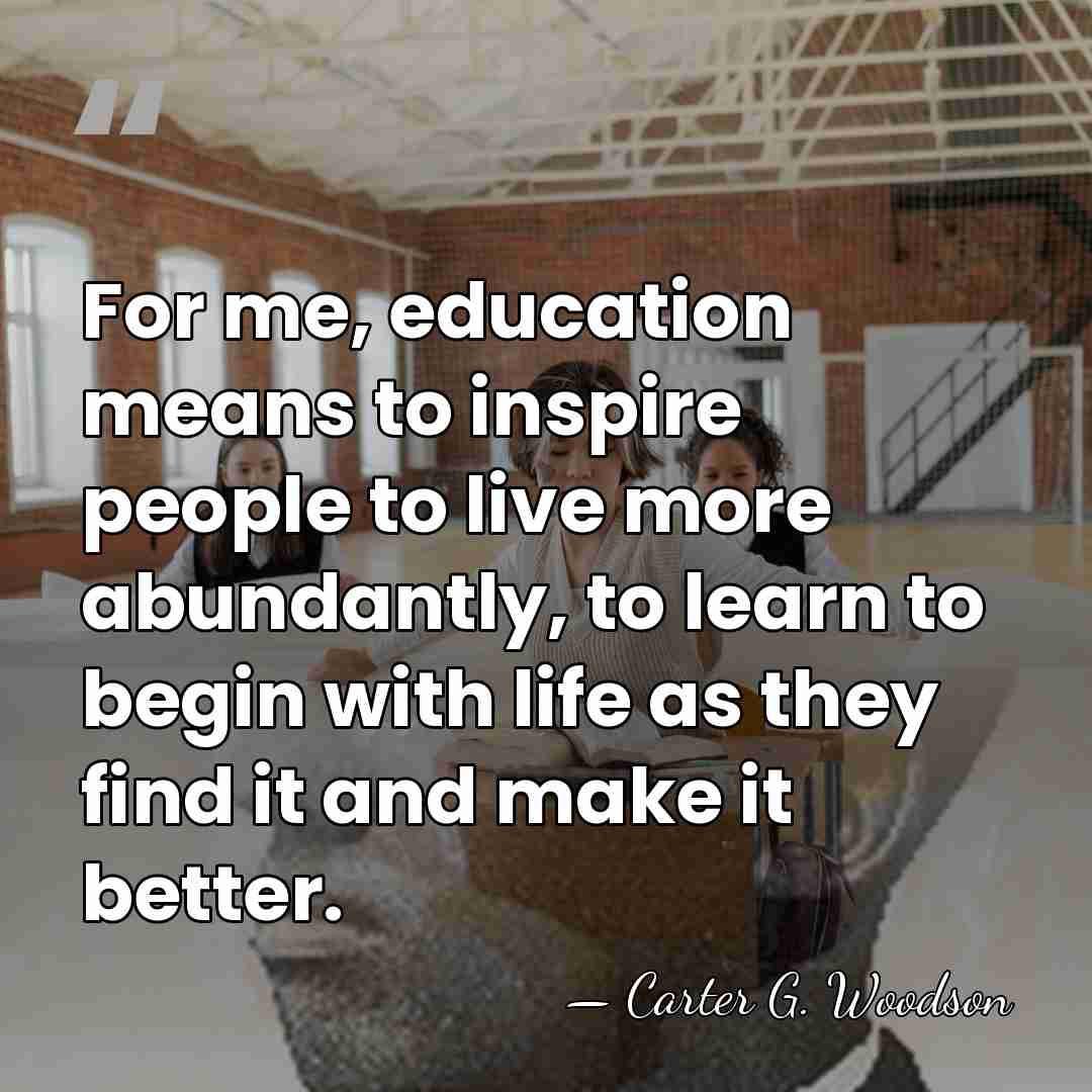 For me, education means to inspire people to live more abundantly, to&hellip; - Carter G. Woodson