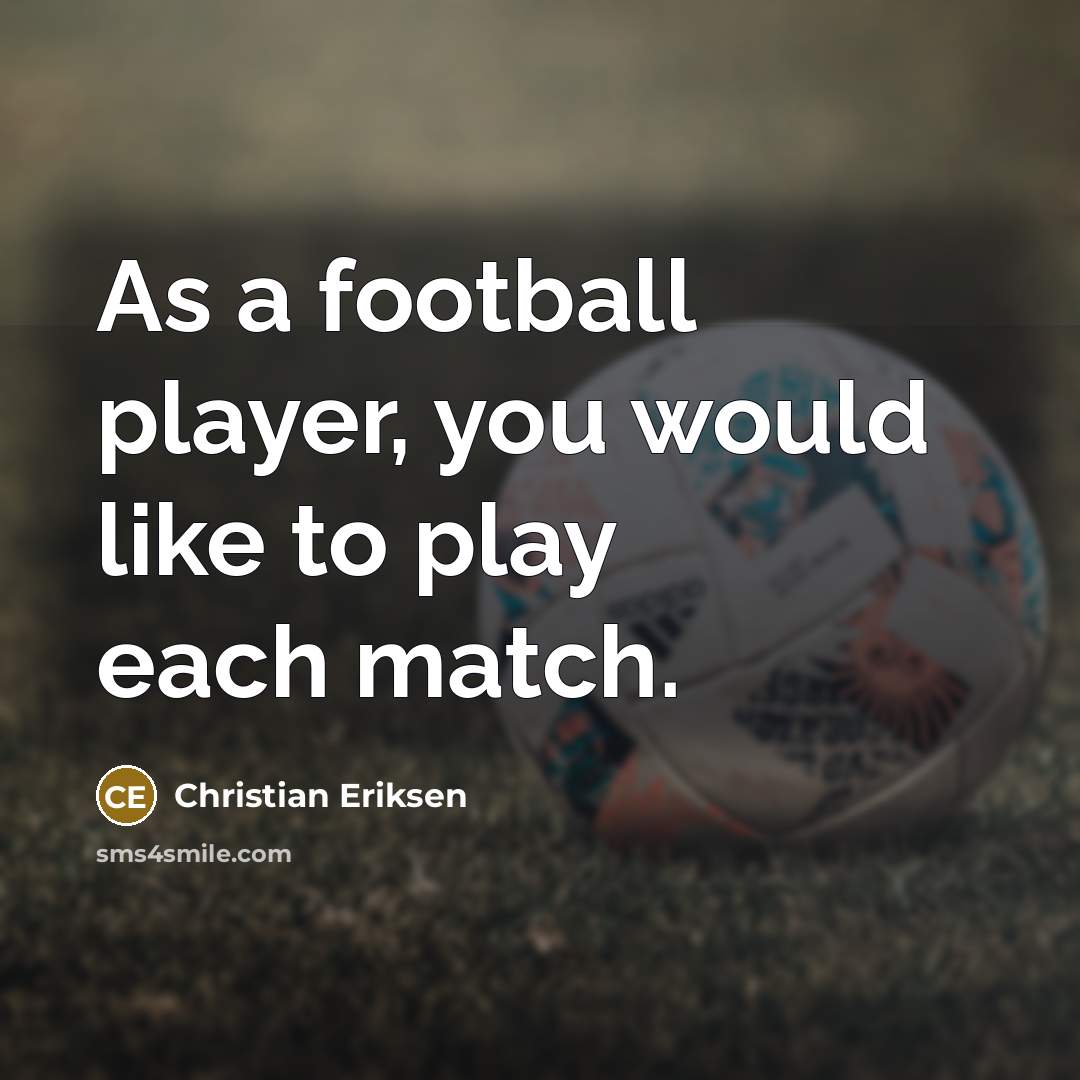 “As a football player, you would like to play each…” quote by Christian Eriksen