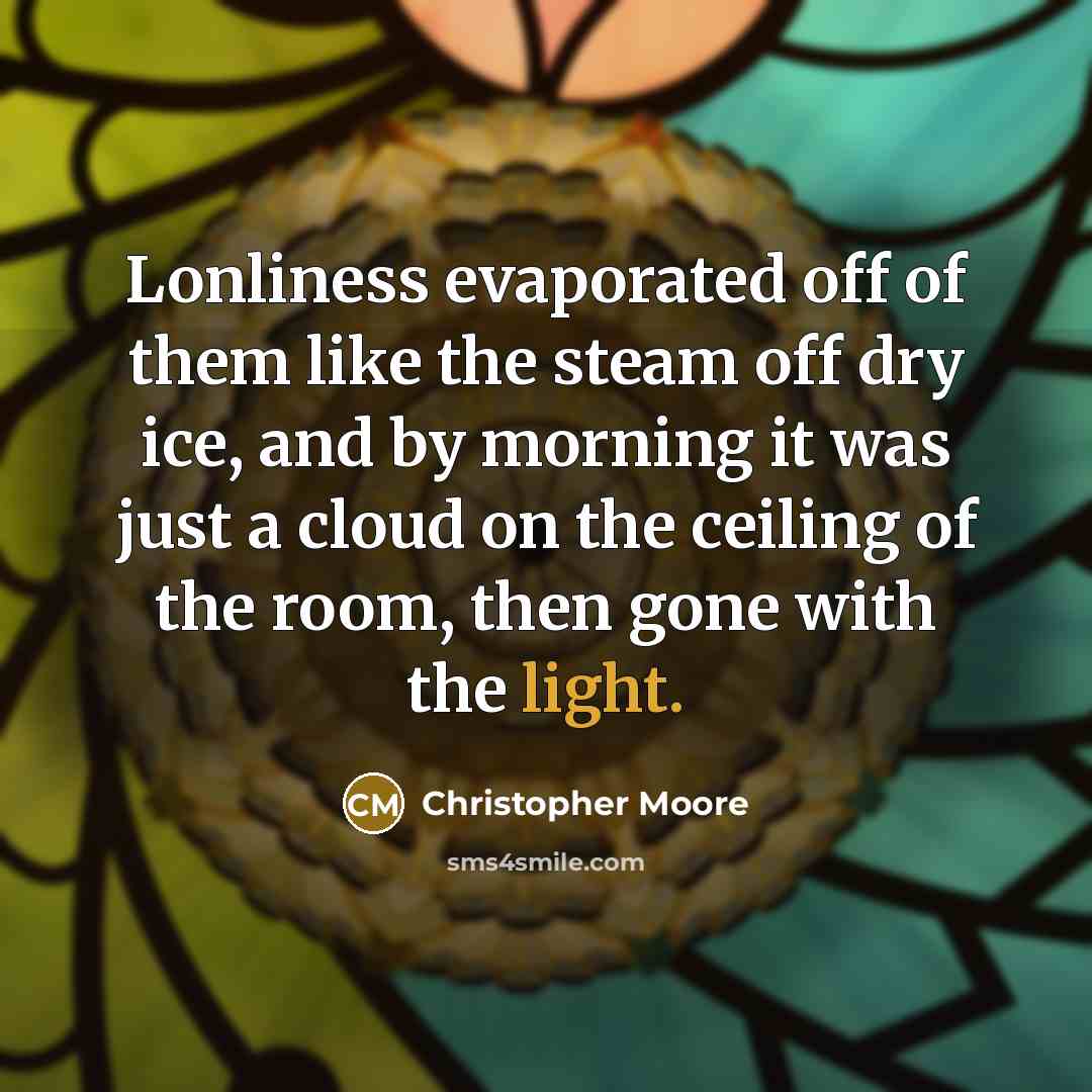 “Lonliness evaporated off of them like the steam off dry…” quote by Christopher Moore