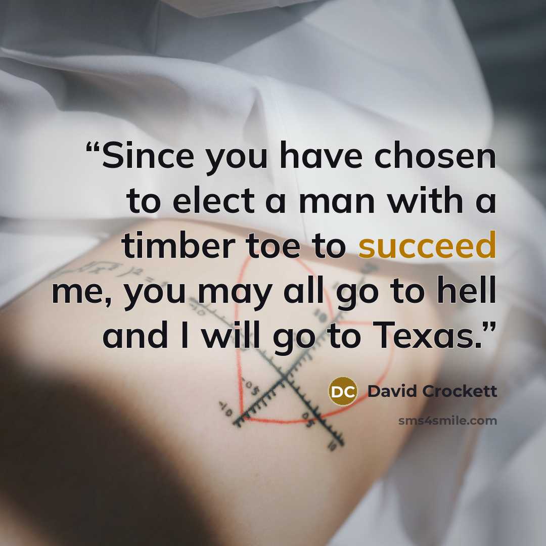 “Since you have chosen to elect a man with a timber toe to succeed me, you may all go to hell and I will go to Texas.” quote by David Crockett