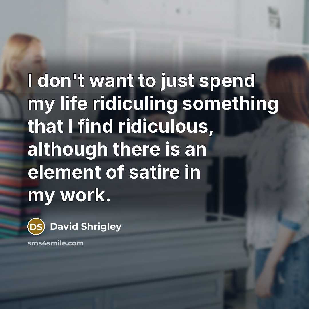 “I don't want to just spend my life ridiculing something…” quote by David Shrigley