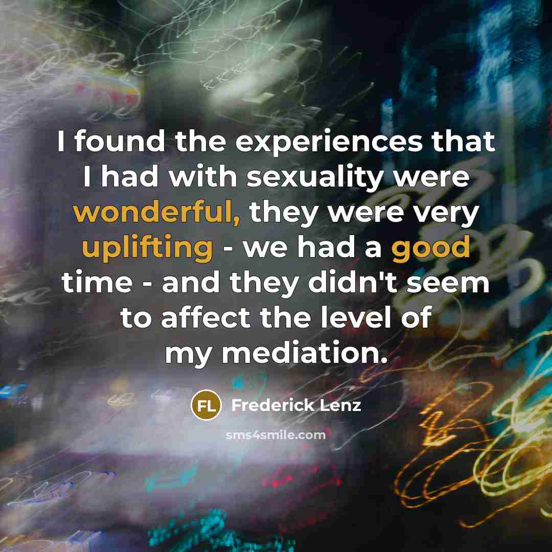 “I found the experiences that I had with sexuality were wonderful, they were very uplifting - we had a good time - and they didn't seem to affect the level of my mediation.” quote by Frederick Lenz