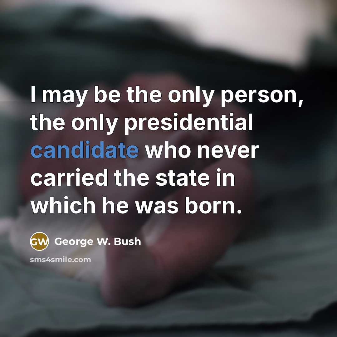 “I may be the only person, the only presidential candidate who never carried the state in which he was born.” quote by George W. Bush