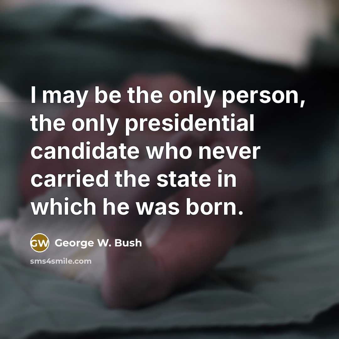 “I may be the only person, the only presidential candidate…” quote by George W. Bush