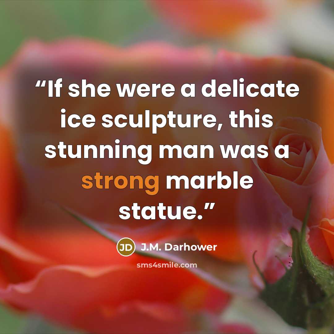 “If she were a delicate ice sculpture, this stunning man was a strong marble statue.” quote by J.M. Darhower