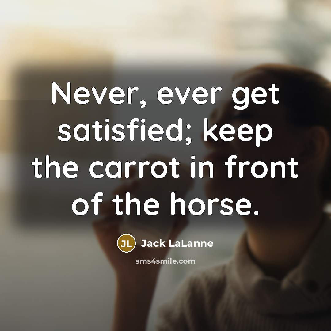 “Never, ever get satisfied; keep the carrot in front of…” quote by Jack LaLanne