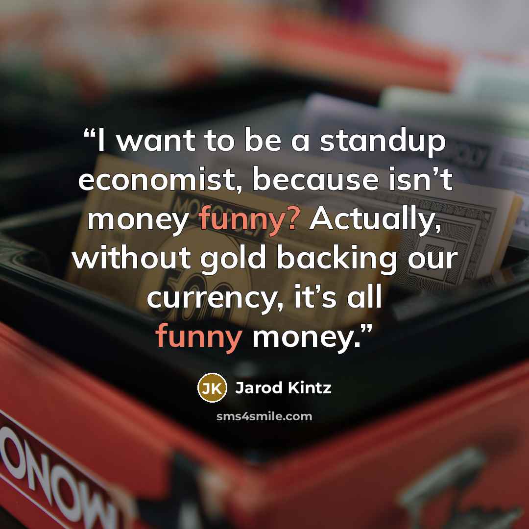 “I want to be a standup economist, because isn’t money funny? Actually, without gold backing our currency, it’s all funny money.” quote by Jarod Kintz