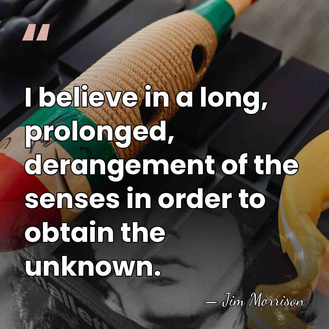 I believe in a long, prolonged, derangement of the senses in order&hellip; - Jim Morrison