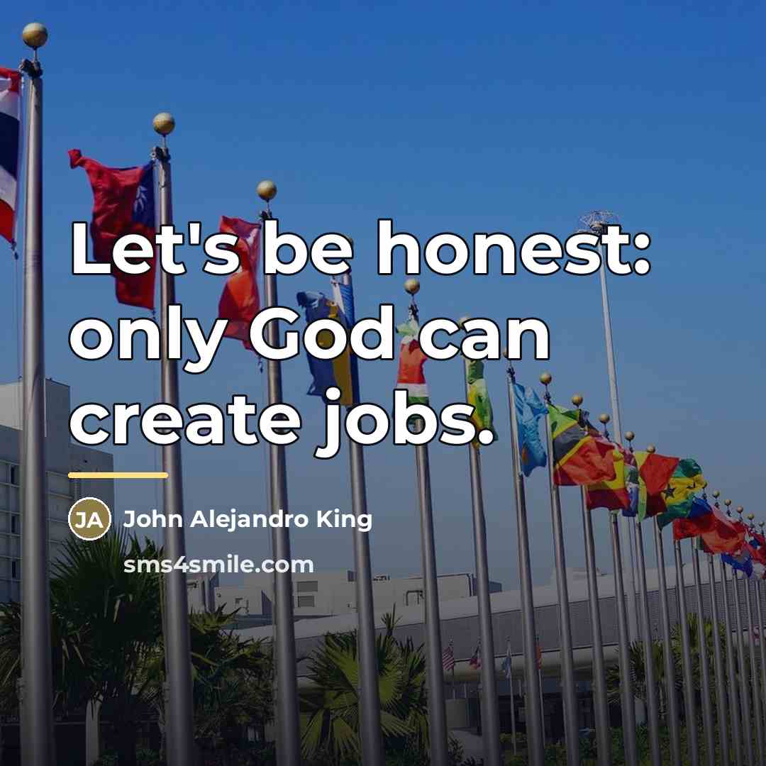 “Let's be honest: only God can create jobs.…” quote by John Alejandro King
